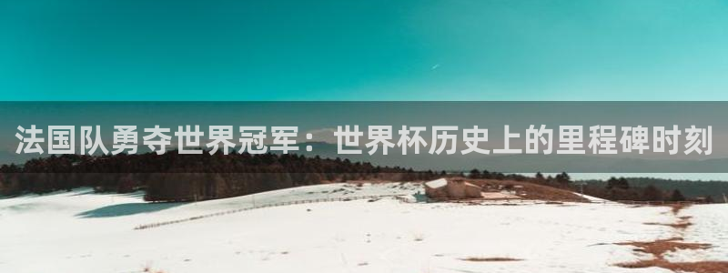 世预赛免费直播入口：法国队勇夺世界冠军：世界杯历史上的里程碑时刻