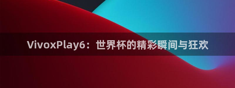 西超杯直播：VivoxPlay6：世界杯的精彩瞬间与狂欢