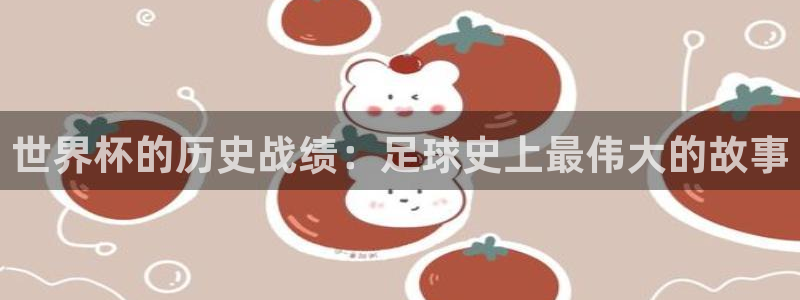 世界杯预选赛亚洲：世界杯的历史战绩：足球史上最伟大的故事