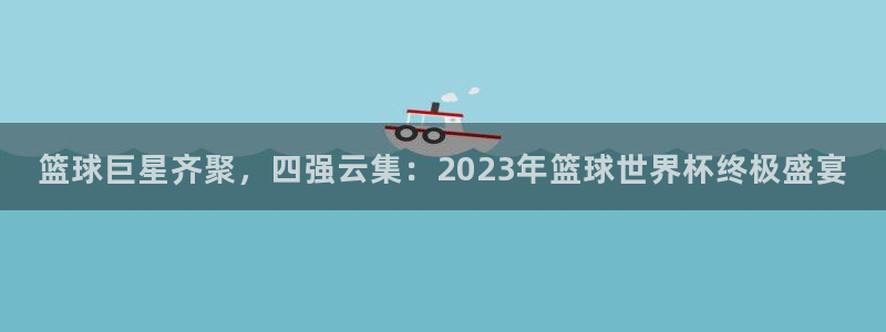 足球世界杯时间：篮球巨星齐聚，四强云集：2023年篮球世界杯终极盛宴